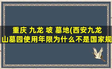 重庆 九龙 坡 墓地(西安九龙山墓园使用年限为什么不是国家规定的20年而是十年)
